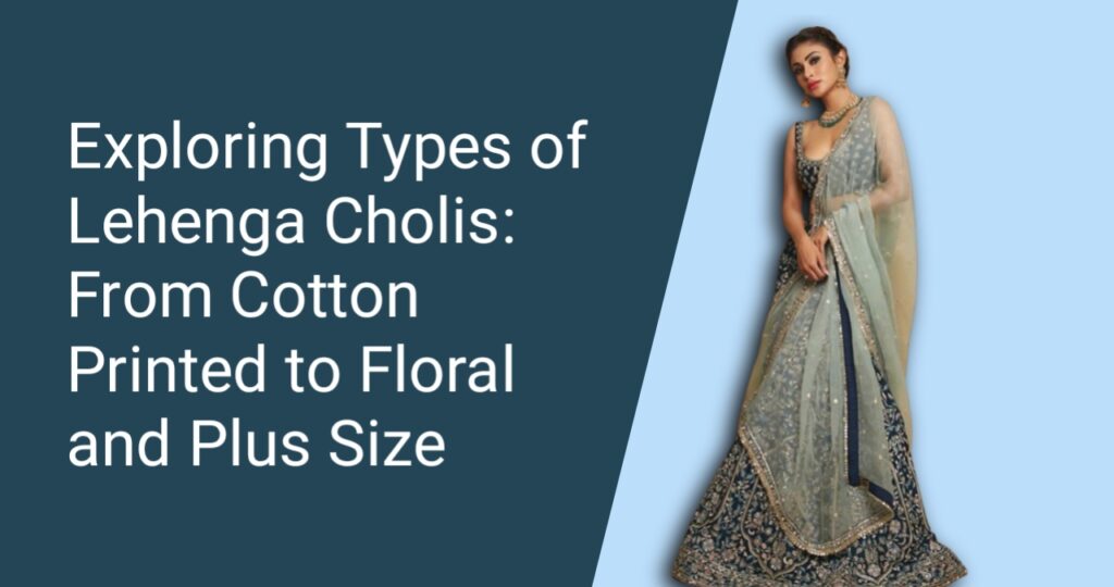 Exploring Types of Lehenga Cholis: From Cotton Printed to Floral and Plus Size